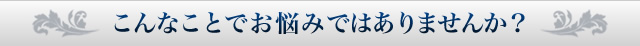こんなことでお悩みではありませんか?